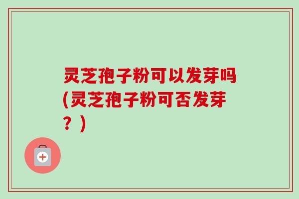 灵芝孢子粉可以发芽吗(灵芝孢子粉可否发芽?) 灵芝孢子粉可以发芽吗(灵芝孢子粉可否发芽?)