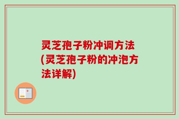 灵芝孢子粉冲调方法 (灵芝孢子粉的冲泡方法详解)