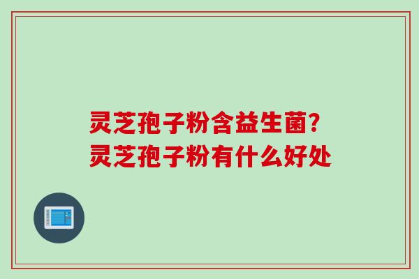 灵芝孢子粉含益生菌？灵芝孢子粉有什么好处