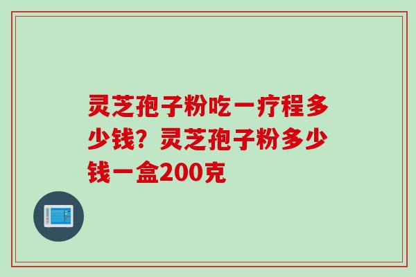 灵芝孢子粉吃一疗程多少钱？灵芝孢子粉多少钱一盒200克