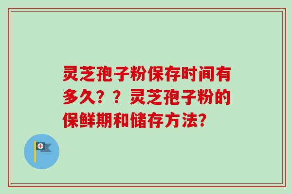 灵芝孢子粉保存时间有多久？？灵芝孢子粉的保鲜期和储存方法？