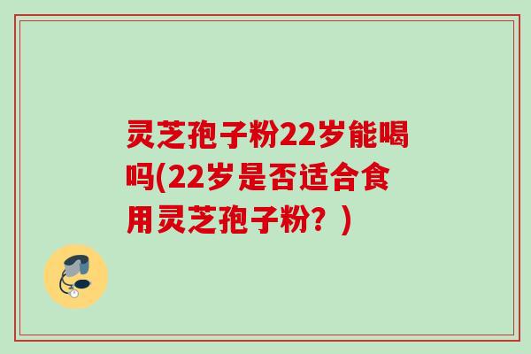 灵芝孢子粉22岁能喝吗(22岁是否适合食用灵芝孢子粉？)