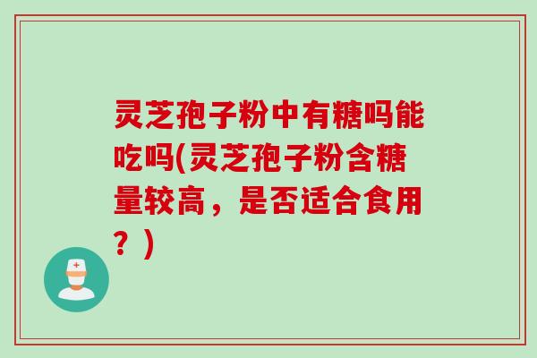 灵芝孢子粉中有糖吗能吃吗(灵芝孢子粉含糖量较高，是否适合食用？)