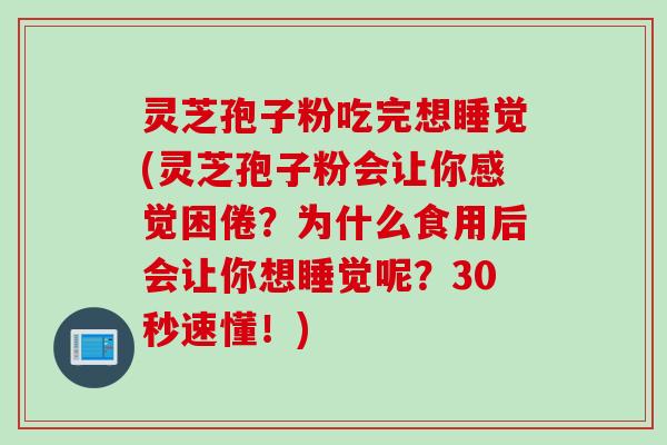 灵芝孢子粉吃完想睡觉(灵芝孢子粉会让你感觉困倦？为什么食用后会让你想睡觉呢？30秒速懂！)