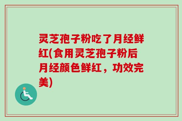 灵芝孢子粉吃了月经鲜红(食用灵芝孢子粉后月经颜色鲜红，功效完美)