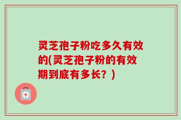灵芝孢子粉吃多久有效的(灵芝孢子粉的有效期到底有多长？)