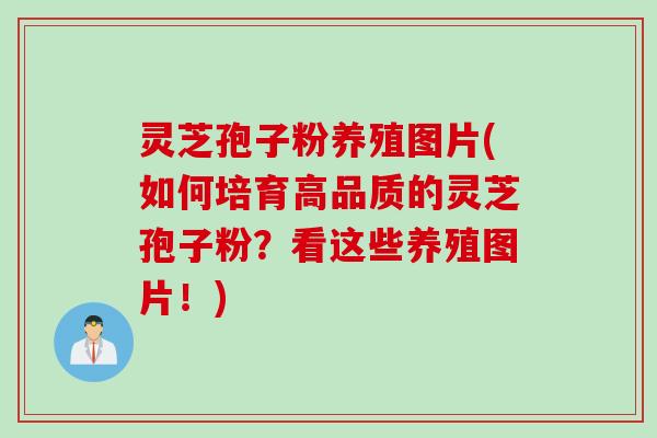 灵芝孢子粉养殖图片(如何培育高品质的灵芝孢子粉？看这些养殖图片！)