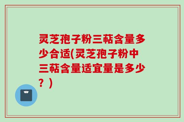 灵芝孢子粉三萜含量多少合适(灵芝孢子粉中三萜含量适宜量是多少？)