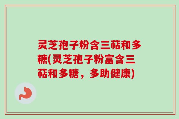 灵芝孢子粉含三萜和多糖(灵芝孢子粉富含三萜和多糖，多助健康)