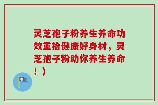 灵芝孢子粉养生养命功效重拾健康好身材,灵芝孢子粉助你养生养命!) 灵芝孢子粉养生养命功效重拾健康好身材,灵芝孢子粉助你养生养命!)