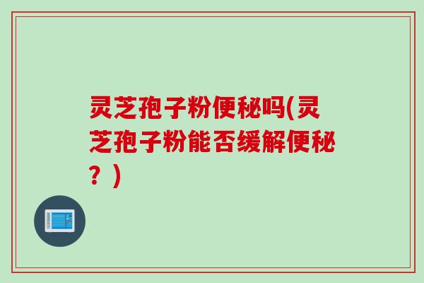 灵芝孢子粉便秘吗(灵芝孢子粉能否缓解便秘？)