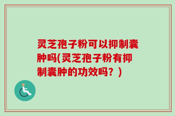 灵芝孢子粉可以抑制囊肿吗(灵芝孢子粉有抑制囊肿的功效吗？)