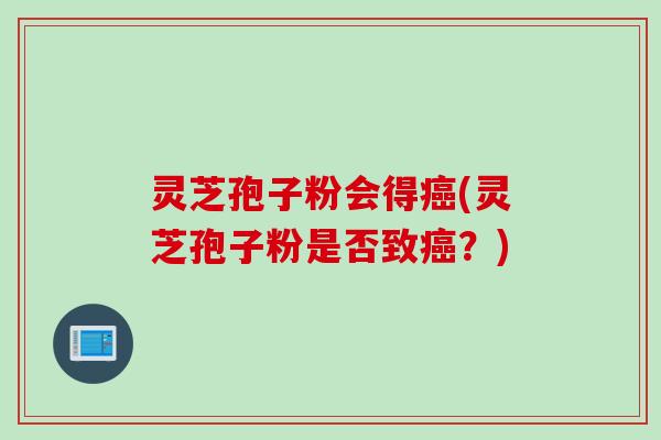 灵芝孢子粉会得癌(灵芝孢子粉是否致癌？)