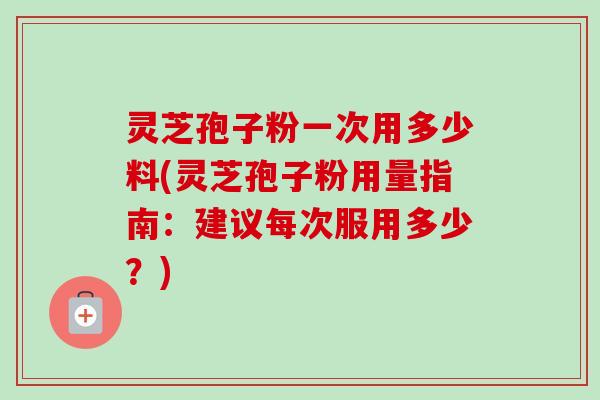 灵芝孢子粉一次用多少料(灵芝孢子粉用量指南：建议每次服用多少？)
