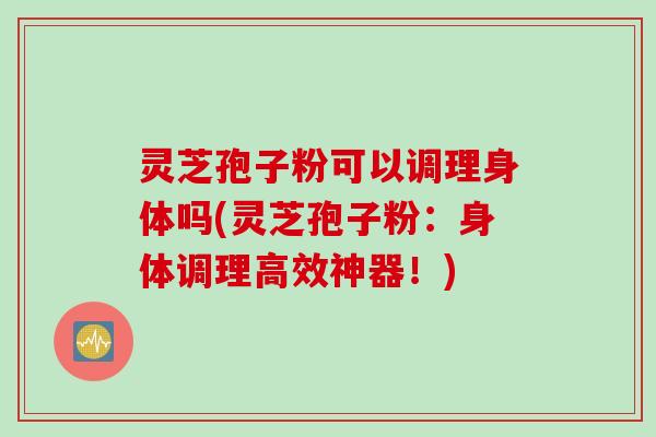 灵芝孢子粉可以调理身体吗(灵芝孢子粉：身体调理高效神器！)