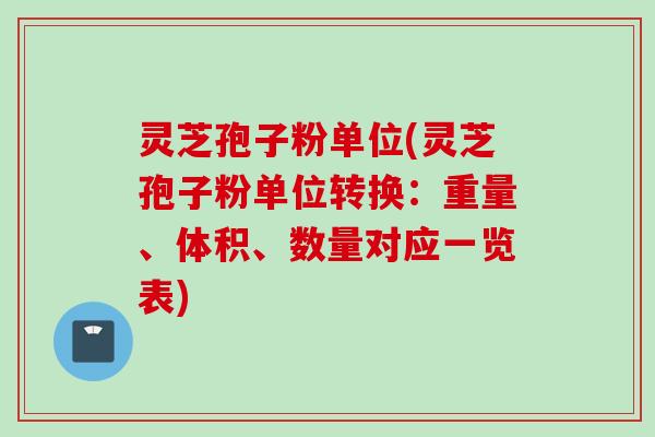 灵芝孢子粉单位(灵芝孢子粉单位转换：重量、体积、数量对应一览表)