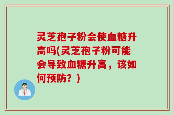 灵芝孢子粉会使血糖升高吗(灵芝孢子粉可能会导致血糖升高，该如何预防？)