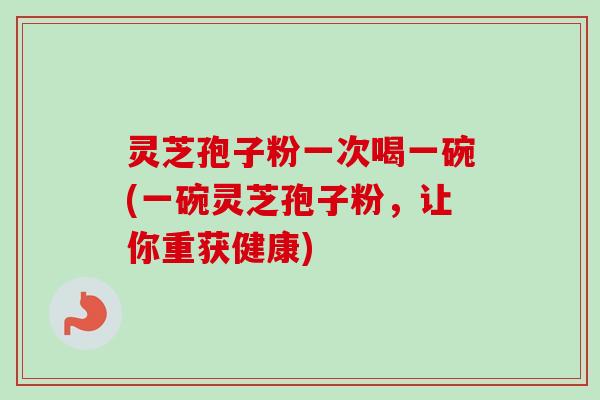 灵芝孢子粉一次喝一碗(一碗灵芝孢子粉，让你重获健康)
