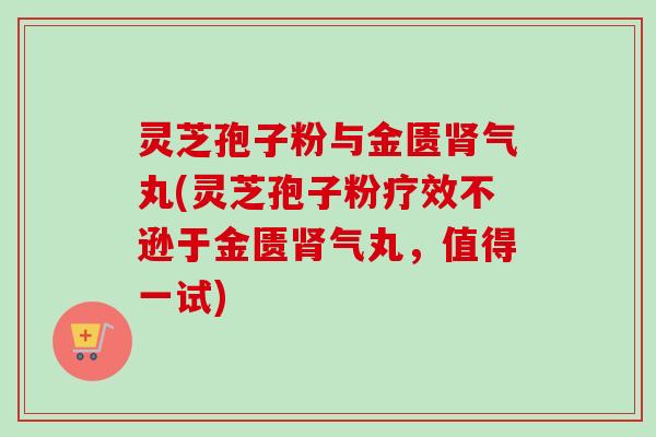 灵芝孢子粉与金匮气丸(灵芝孢子粉疗效不逊于金匮气丸,值得一试) 灵芝孢子粉与金匮气丸(灵芝孢子粉疗效不逊于金匮气丸,值得一试)