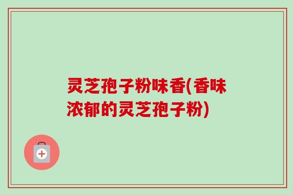 灵芝孢子粉味香(香味浓郁的灵芝孢子粉)