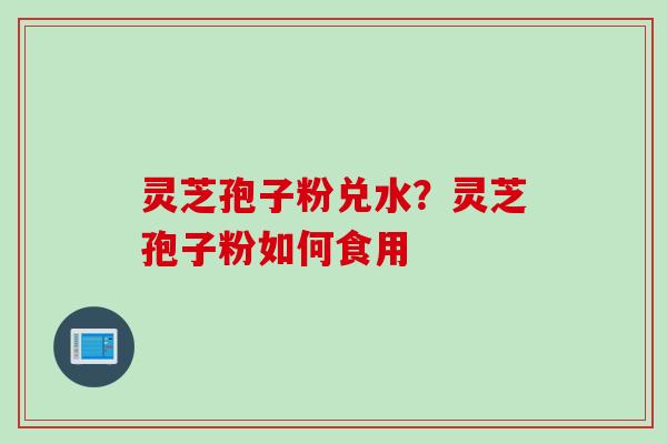 灵芝孢子粉兑水？灵芝孢子粉如何食用