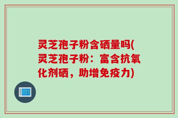 灵芝孢子粉含硒量吗(灵芝孢子粉：富含抗氧化剂硒，助增免疫力)