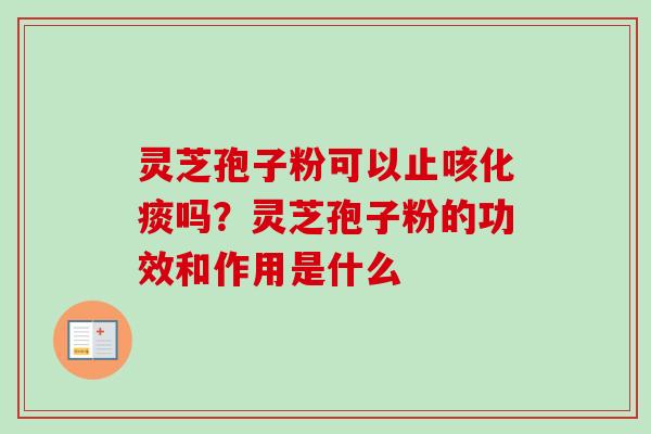 灵芝孢子粉可以止咳化痰吗？灵芝孢子粉的功效和作用是什么