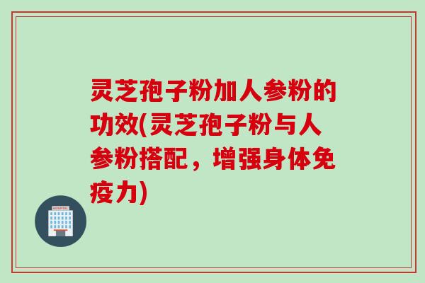 灵芝孢子粉加人参粉的功效(灵芝孢子粉与人参粉搭配，增强身体免疫力)