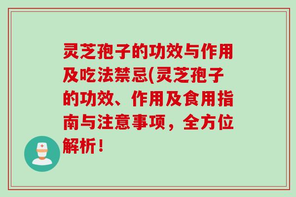 灵芝孢子的功效与作用及吃法禁忌(灵芝孢子的功效、作用及食用指南与注意事项，全方位解析！