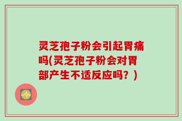 灵芝孢子粉会引起胃痛吗(灵芝孢子粉会对胃部产生不适反应吗？)