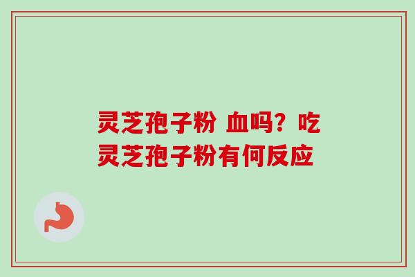 灵芝孢子粉 血吗？吃灵芝孢子粉有何反应