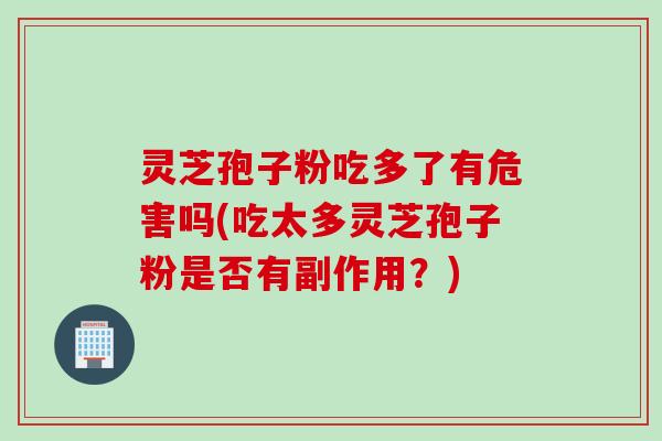 灵芝孢子粉吃多了有危害吗(吃太多灵芝孢子粉是否有副作用？)