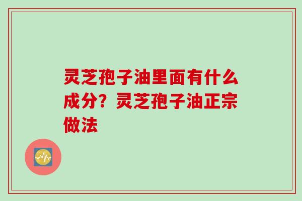 灵芝孢子油里面有什么成分？灵芝孢子油正宗做法