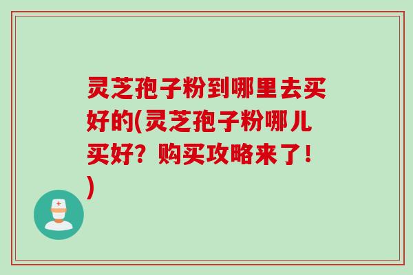 灵芝孢子粉到哪里去买好的(灵芝孢子粉哪儿买好？购买攻略来了！)