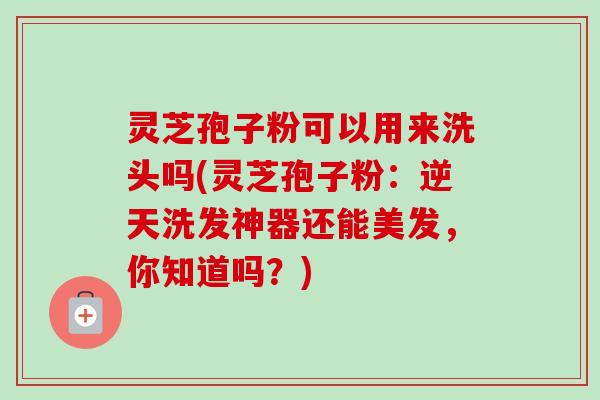 灵芝孢子粉可以用来洗头吗(灵芝孢子粉：逆天洗发神器还能美发，你知道吗？)