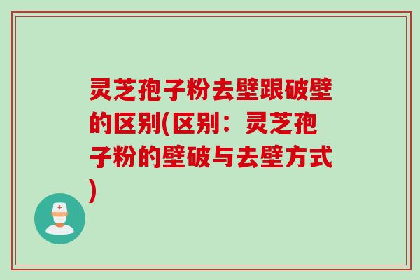 灵芝孢子粉去壁跟破壁的区别(区别：灵芝孢子粉的壁破与去壁方式)