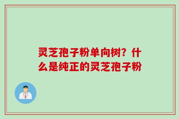灵芝孢子粉单向树?什么是纯正的灵芝孢子粉 灵芝孢子粉单向树?什么是纯正的灵芝孢子粉