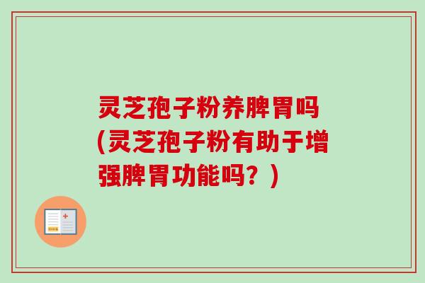 灵芝孢子粉养脾胃吗 (灵芝孢子粉有助于增强脾胃功能吗？)