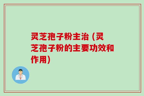 灵芝孢子粉主治 (灵芝孢子粉的主要功效和作用)