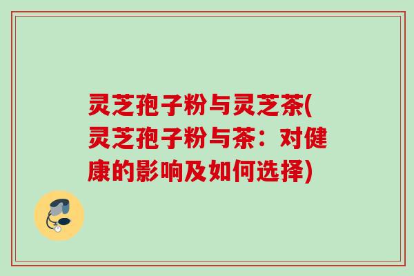 灵芝孢子粉与灵芝茶(灵芝孢子粉与茶：对健康的影响及如何选择)
