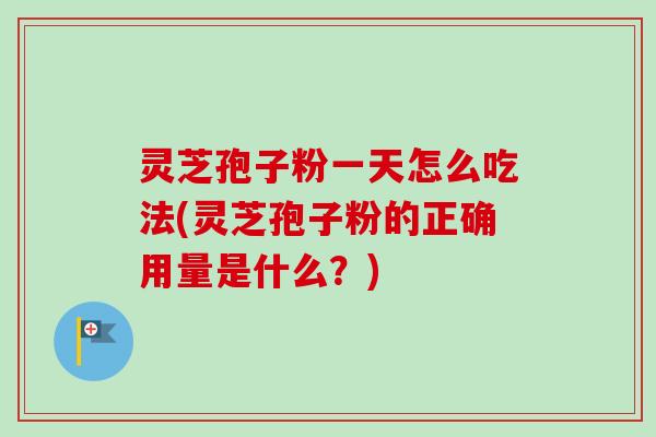 灵芝孢子粉一天怎么吃法(灵芝孢子粉的正确用量是什么？)