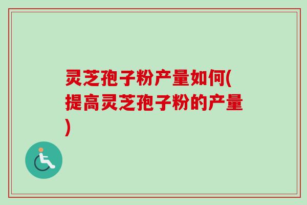 灵芝孢子粉产量如何(提高灵芝孢子粉的产量)
