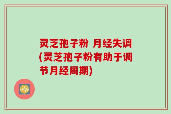 灵芝孢子粉 月经失调(灵芝孢子粉有助于调节月经周期)