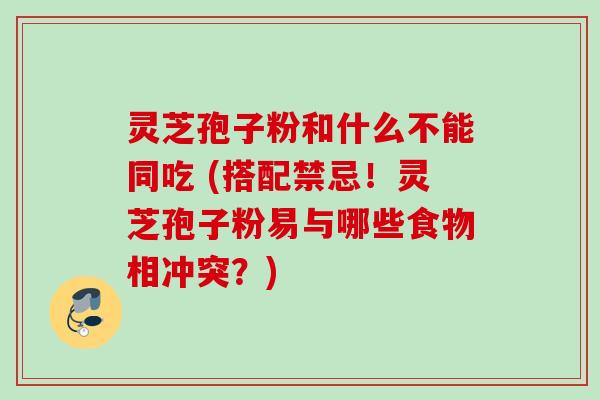 灵芝孢子粉和什么不能同吃 (搭配禁忌！灵芝孢子粉易与哪些食物相冲突？)