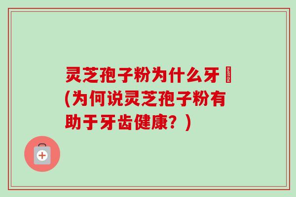 灵芝孢子粉为什么牙磣(为何说灵芝孢子粉有助于牙齿健康？)
