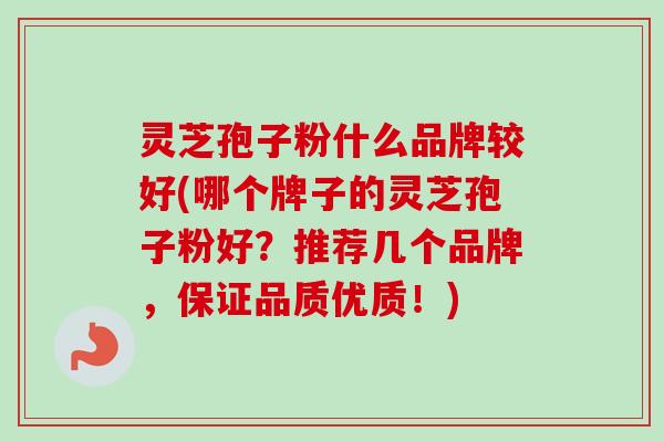 灵芝孢子粉什么品牌较好(哪个牌子的灵芝孢子粉好？推荐几个品牌，保证品质优质！)