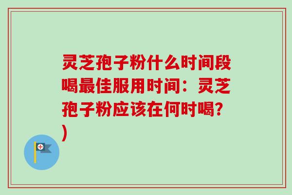 灵芝孢子粉什么时间段喝最佳服用时间：灵芝孢子粉应该在何时喝？)