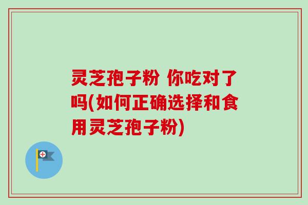 灵芝孢子粉 你吃对了吗(如何正确选择和食用灵芝孢子粉)
