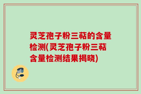 灵芝孢子粉三萜的含量检测(灵芝孢子粉三萜含量检测结果揭晓)