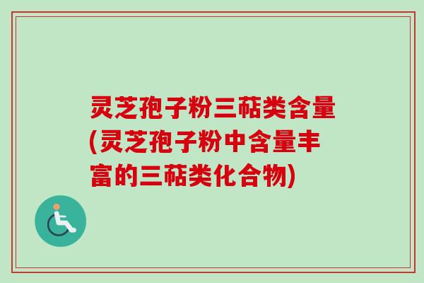 灵芝孢子粉三萜类含量(灵芝孢子粉中含量丰富的三萜类化合物) 灵芝孢子粉三萜类含量(灵芝孢子粉中含量丰富的三萜类化合物)